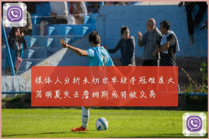 媒体人分析米切尔单核夺冠难度大若明夏失去詹姆斯或将被交易
