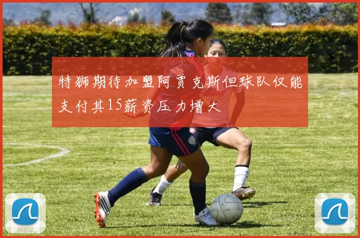 特狮期待加盟阿贾克斯但球队仅能支付其15薪资压力增大