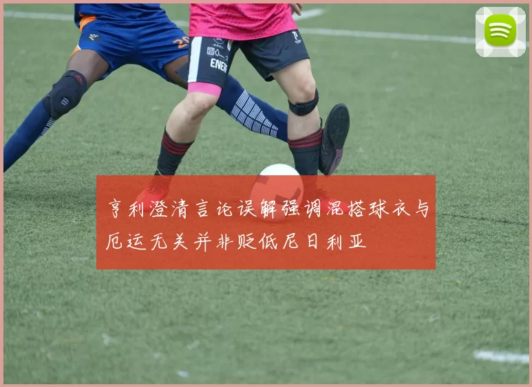 亨利澄清言论误解强调混搭球衣与厄运无关并非贬低尼日利亚