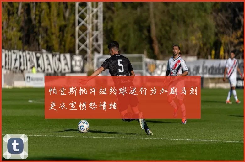 帕金斯批评纽约球迷行为加剧马刺更衣室愤怒情绪