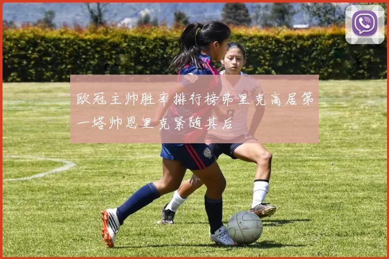 欧冠主帅胜率排行榜弗里克高居第一塔帅恩里克紧随其后