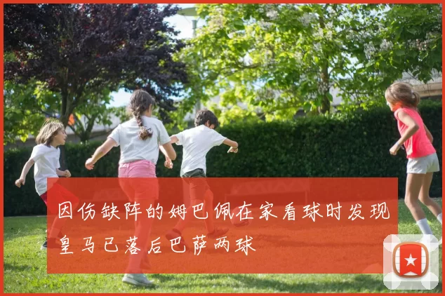 因伤缺阵的姆巴佩在家看球时发现皇马已落后巴萨两球