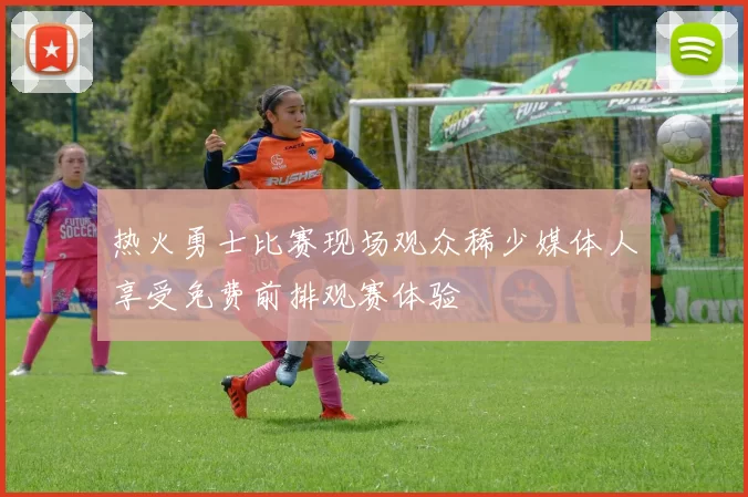 热火勇士比赛现场观众稀少媒体人享受免费前排观赛体验