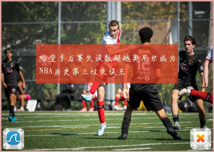 哈登季后赛失误数超越奥尼尔成为NBA历史第三位失误王