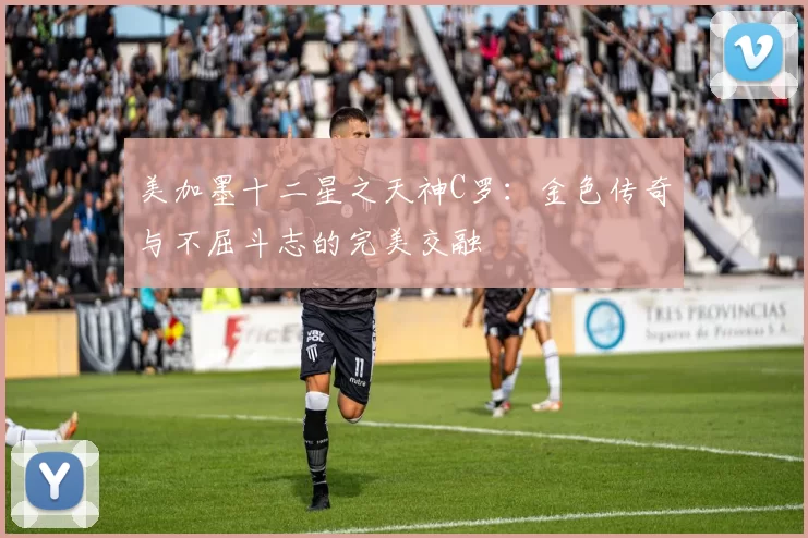 美加墨十二星之天神C罗：金色传奇与不屈斗志的完美交融