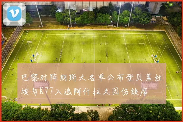 巴黎对阵朗斯大名单公布登贝莱杜埃与K77入选阿什拉夫因伤缺席