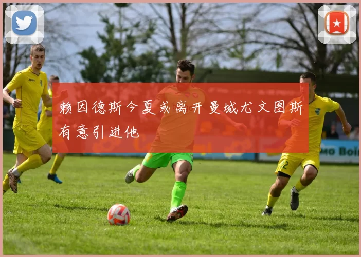 赖因德斯今夏或离开曼城尤文图斯有意引进他