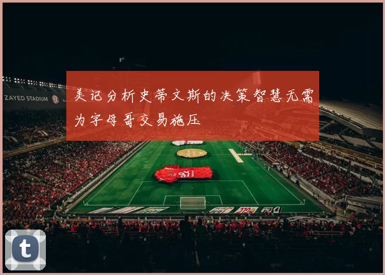 美记分析史蒂文斯的决策智慧无需为字母哥交易施压