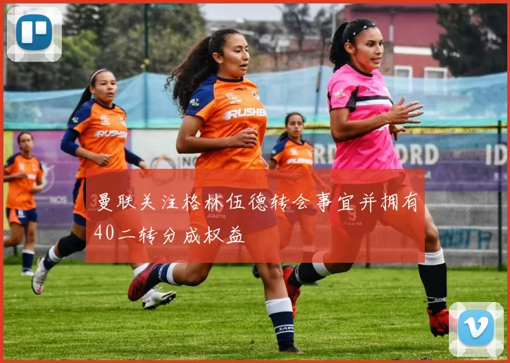 曼联关注格林伍德转会事宜并拥有40二转分成权益