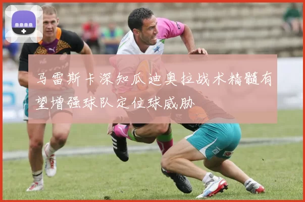 马雷斯卡深知瓜迪奥拉战术精髓有望增强球队定位球威胁