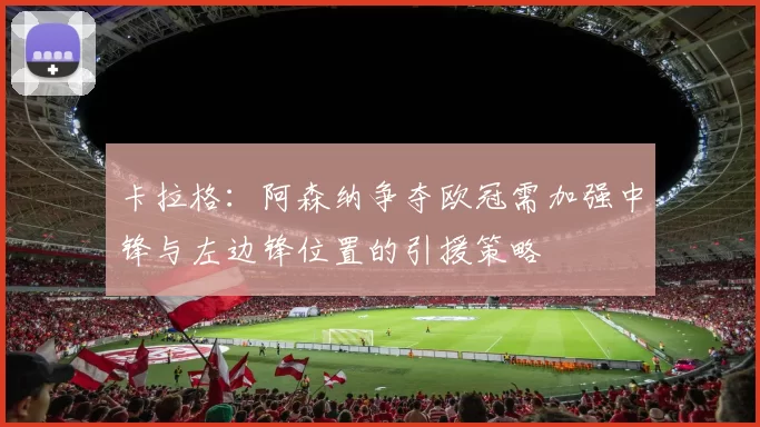 卡拉格：阿森纳争夺欧冠需加强中锋与左边锋位置的引援策略