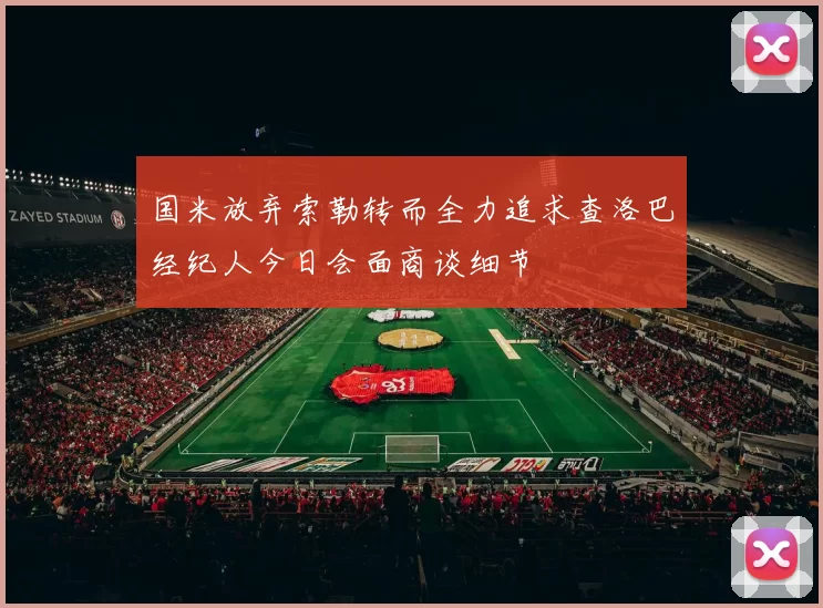 国米放弃索勒转而全力追求查洛巴经纪人今日会面商谈细节