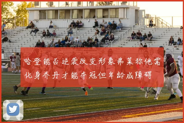 哈登能否逆袭改变形象弗莱称他需化身乔丹才能夺冠但年龄成障碍