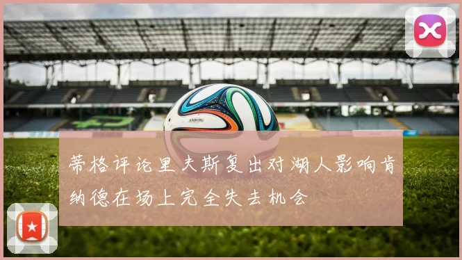 蒂格评论里夫斯复出对湖人影响肯纳德在场上完全失去机会