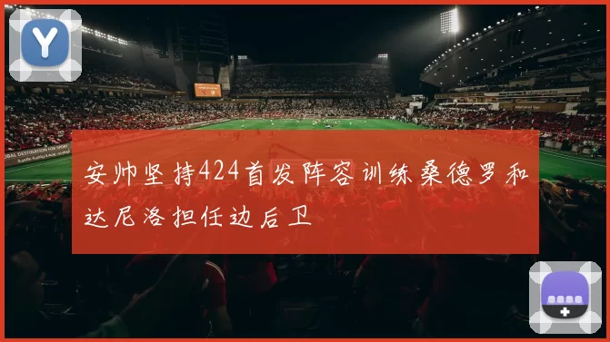 安帅坚持424首发阵容训练桑德罗和达尼洛担任边后卫
