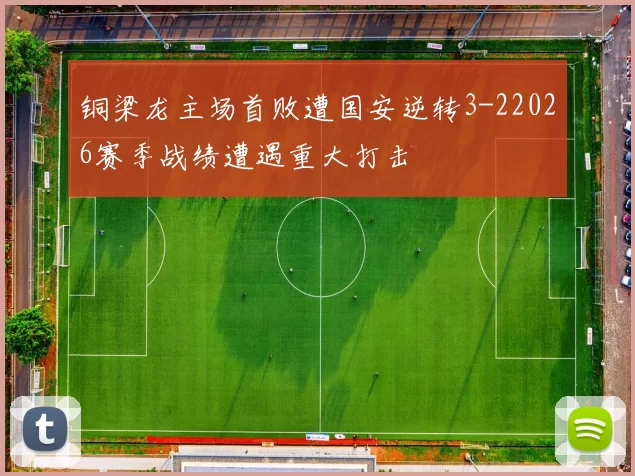 铜梁龙主场首败遭国安逆转3-22026赛季战绩遭遇重大打击