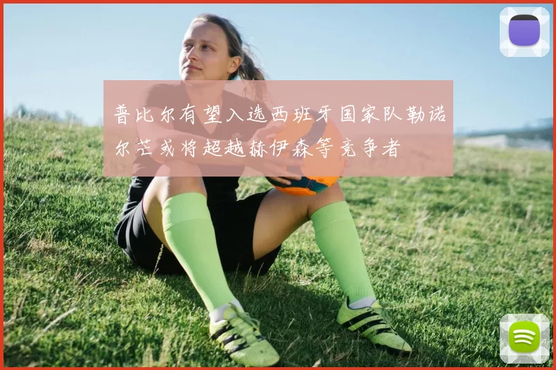 普比尔有望入选西班牙国家队勒诺尔芒或将超越赫伊森等竞争者