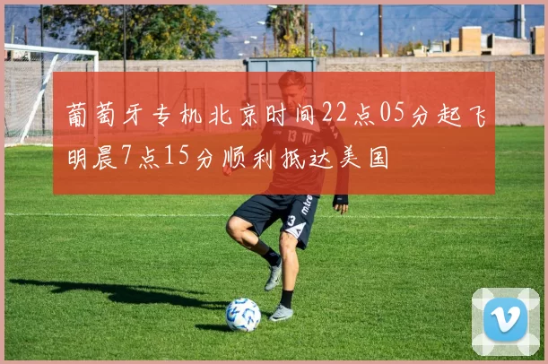 葡萄牙专机北京时间22点05分起飞明晨7点15分顺利抵达美国